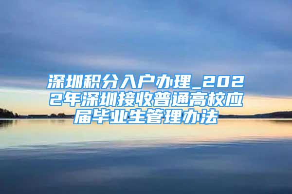 深圳积分入户办理_2022年深圳接收普通高校应届毕业生管理办法