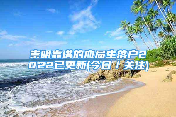 崇明靠谱的应届生落户2022已更新(今日／关注)