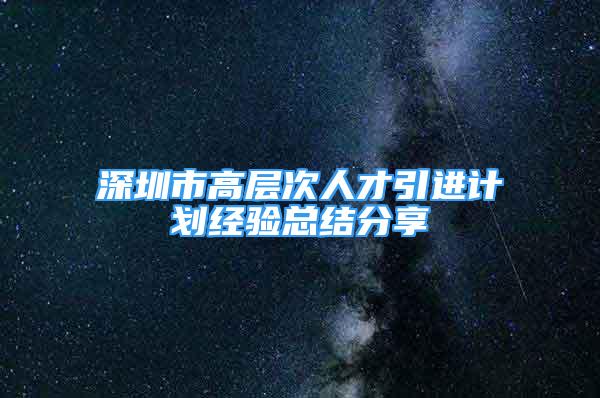 深圳市高层次人才引进计划经验总结分享