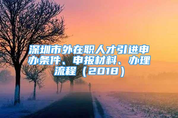 深圳市外在职人才引进申办条件、申报材料、办理流程（2018）