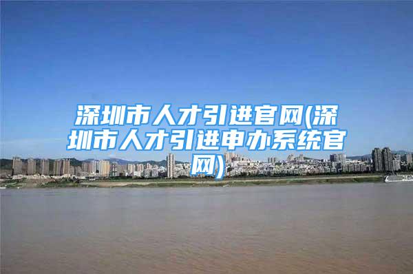 深圳市人才引进官网(深圳市人才引进申办系统官网)