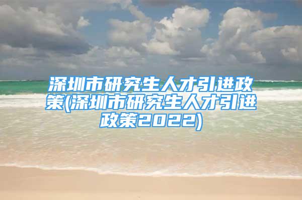 深圳市研究生人才引进政策(深圳市研究生人才引进政策2022)