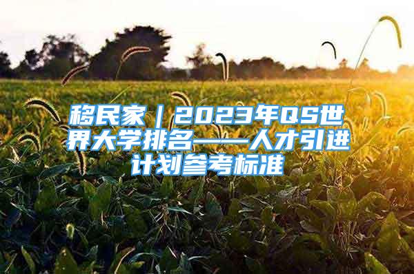 移民家｜2023年QS世界大学排名——人才引进计划参考标准