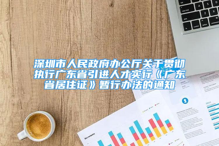 深圳市人民政府办公厅关于贯彻执行广东省引进人才实行《广东省居住证》暂行办法的通知