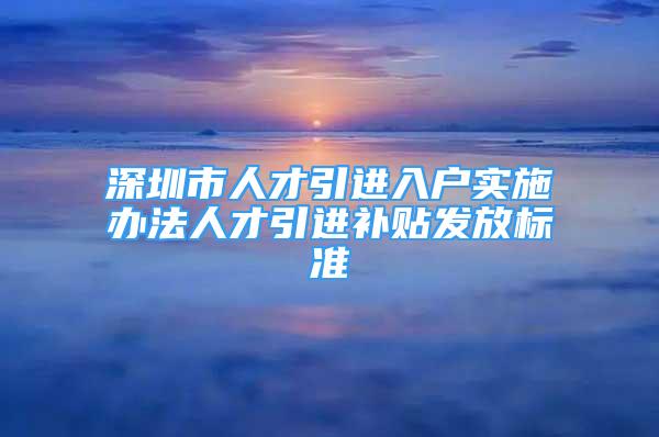 深圳市人才引进入户实施办法人才引进补贴发放标准