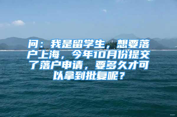 问：我是留学生，想要落户上海，今年10月份提交了落户申请，要多久才可以拿到批复呢？