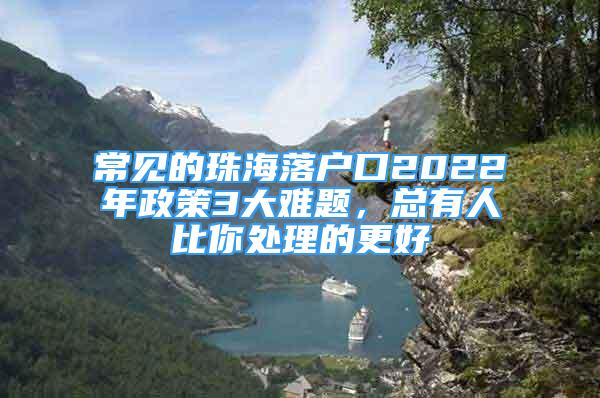 常见的珠海落户口2022年政策3大难题，总有人比你处理的更好