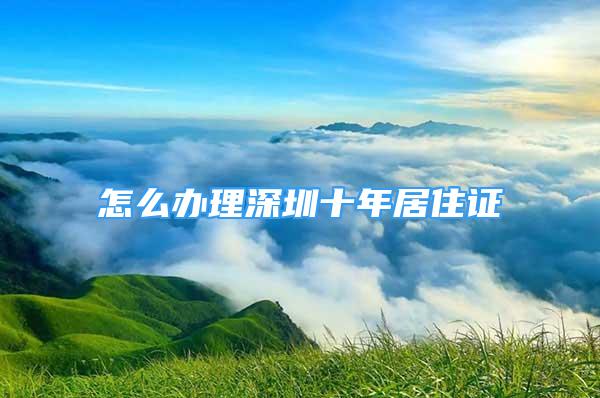 怎么办理深圳十年居住证