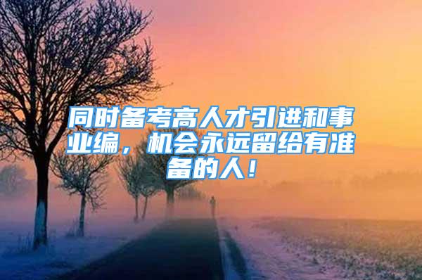 同时备考高人才引进和事业编，机会永远留给有准备的人！