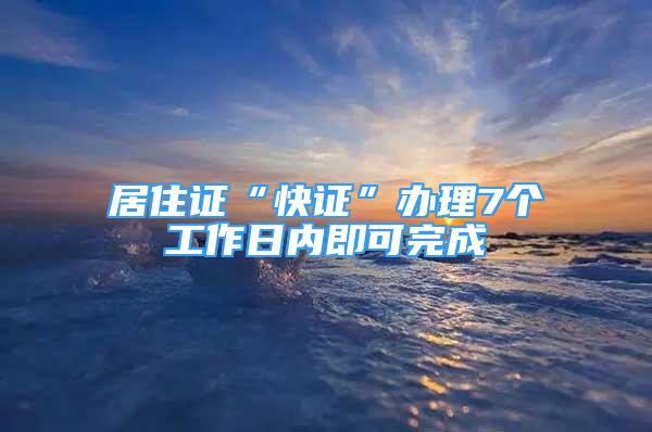 居住证“快证”办理7个工作日内即可完成