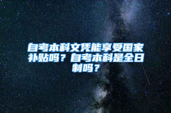 自考本科文凭能享受国家补贴吗？自考本科是全日制吗？