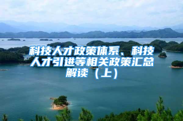 科技人才政策体系、科技人才引进等相关政策汇总解读（上）