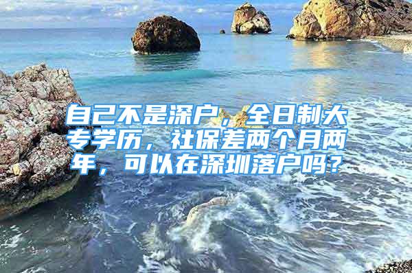 自己不是深户，全日制大专学历，社保差两个月两年，可以在深圳落户吗？