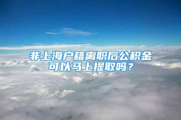 非上海户籍离职后公积金可以马上提取吗？