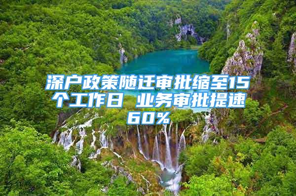 深户政策随迁审批缩至15个工作日 业务审批提速60%