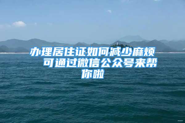 办理居住证如何减少麻烦  可通过微信公众号来帮你啦