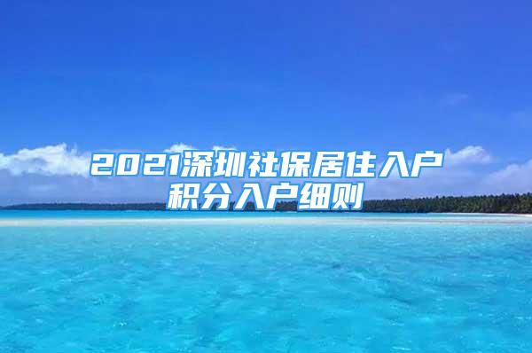 2021深圳社保居住入户积分入户细则