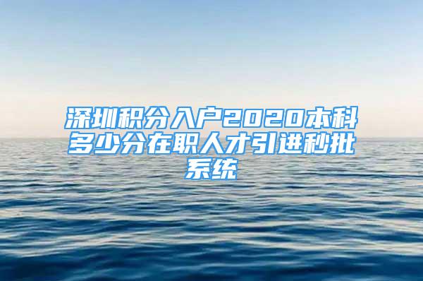 深圳积分入户2020本科多少分在职人才引进秒批系统