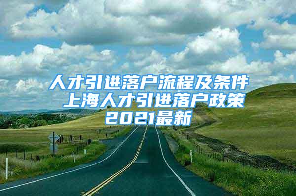 人才引进落户流程及条件 上海人才引进落户政策2021最新