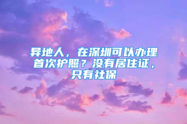 异地人，在深圳可以办理首次护照？没有居住证，只有社保