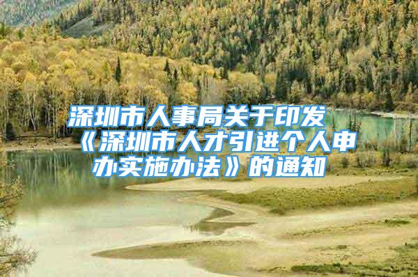 深圳市人事局关于印发《深圳市人才引进个人申办实施办法》的通知