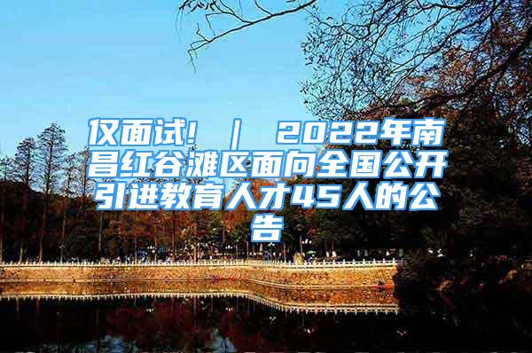 仅面试! ｜ 2022年南昌红谷滩区面向全国公开引进教育人才45人的公告