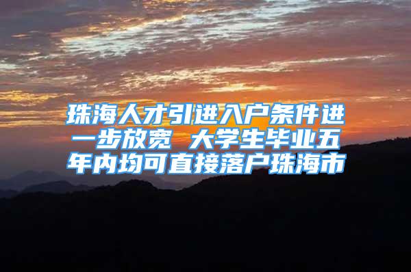 珠海人才引进入户条件进一步放宽 大学生毕业五年内均可直接落户珠海市