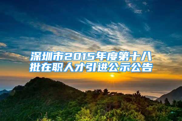 深圳市2015年度第十八批在职人才引进公示公告