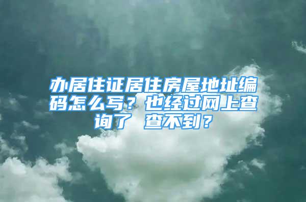 办居住证居住房屋地址编码怎么写？也经过网上查询了 查不到？