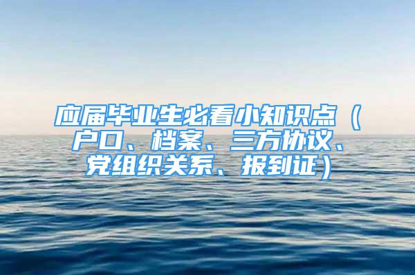 应届毕业生必看小知识点（户口、档案、三方协议、党组织关系、报到证）