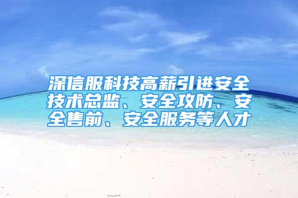 深信服科技高薪引进安全技术总监、安全攻防、安全售前、安全服务等人才