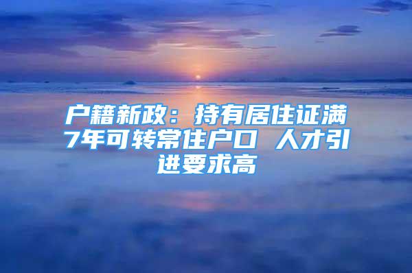 户籍新政：持有居住证满7年可转常住户口 人才引进要求高