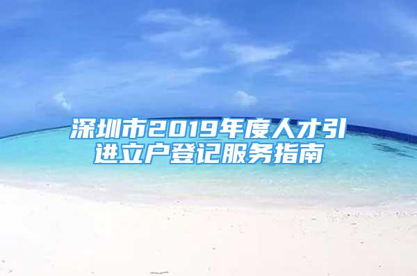 深圳市2019年度人才引进立户登记服务指南