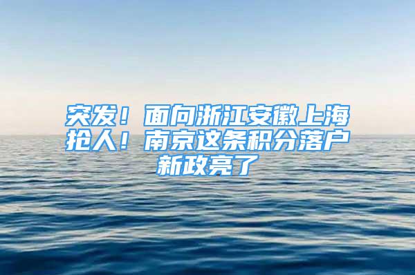 突发！面向浙江安徽上海抢人！南京这条积分落户新政亮了