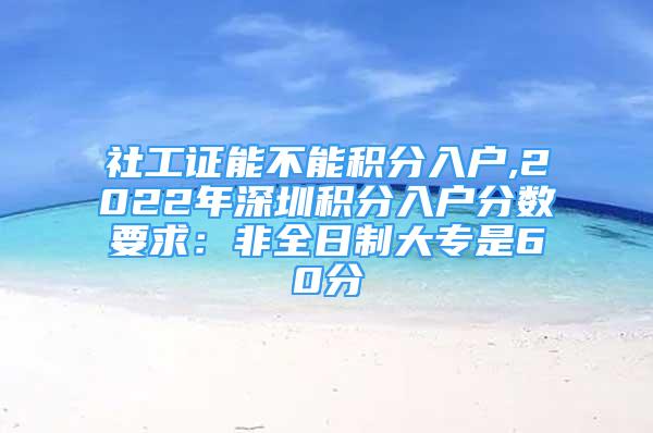 社工证能不能积分入户,2022年深圳积分入户分数要求：非全日制大专是60分