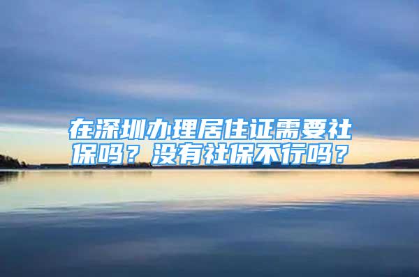 在深圳办理居住证需要社保吗？没有社保不行吗？