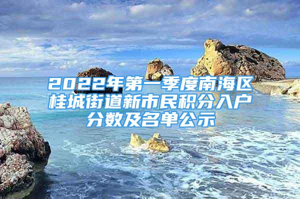 2022年第一季度南海区桂城街道新市民积分入户分数及名单公示