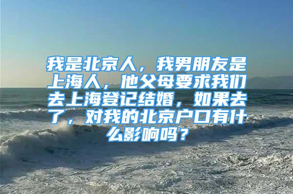 我是北京人，我男朋友是上海人，他父母要求我们去上海登记结婚，如果去了，对我的北京户口有什么影响吗？