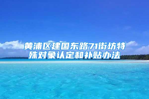 黄浦区建国东路71街坊特殊对象认定和补贴办法