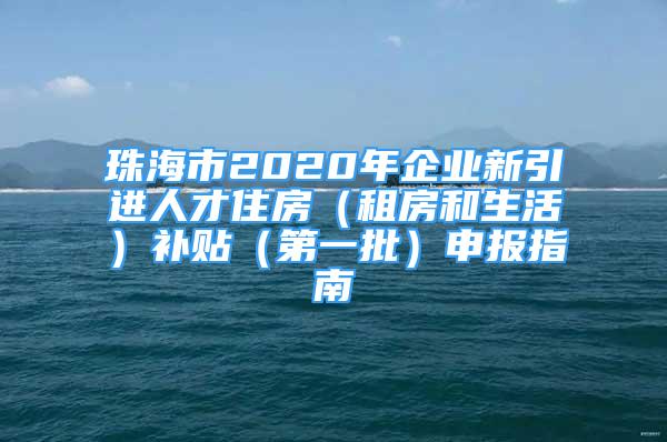 珠海市2020年企业新引进人才住房（租房和生活）补贴（第一批）申报指南