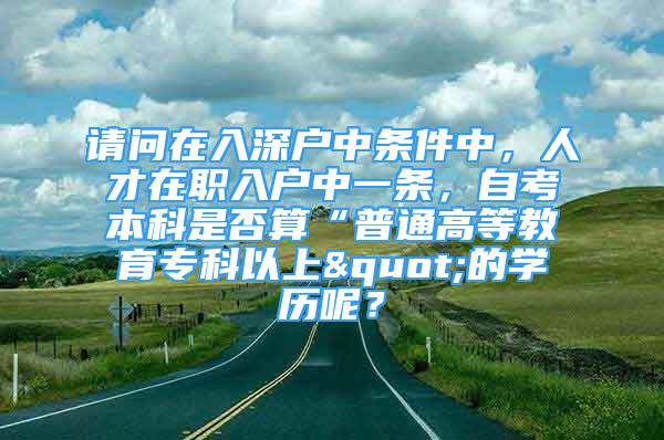 请问在入深户中条件中，人才在职入户中一条，自考本科是否算“普通高等教育专科以上"的学历呢？