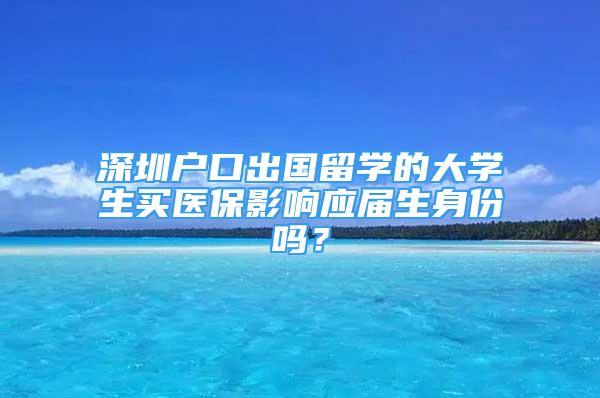 深圳户口出国留学的大学生买医保影响应届生身份吗？