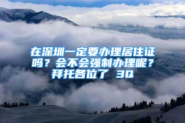 在深圳一定要办理居住证吗？会不会强制办理呢？拜托各位了 3Q