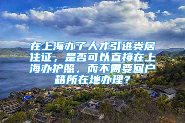 在上海办了人才引进类居住证，是否可以直接在上海办护照，而不需要回户籍所在地办理？