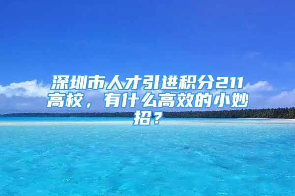 深圳市人才引进积分211高校，有什么高效的小妙招？