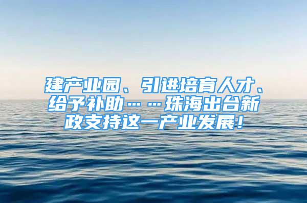 建产业园、引进培育人才、给予补助……珠海出台新政支持这一产业发展！