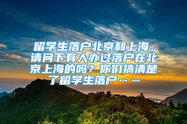 留学生落户北京和上海，请问下有人办过落户在北京上海的吗？你们搞清楚了留学生落户……