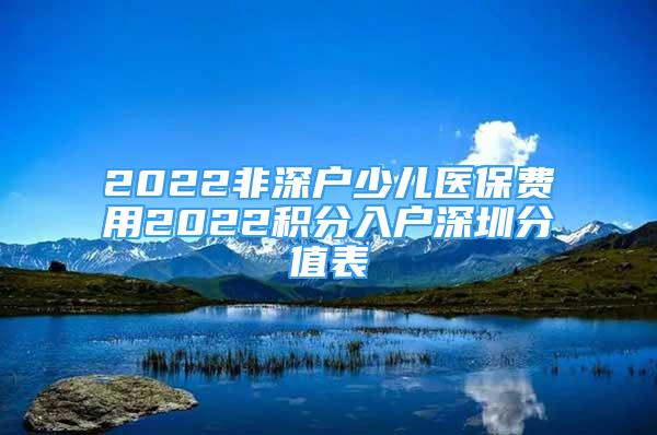 2022非深户少儿医保费用2022积分入户深圳分值表