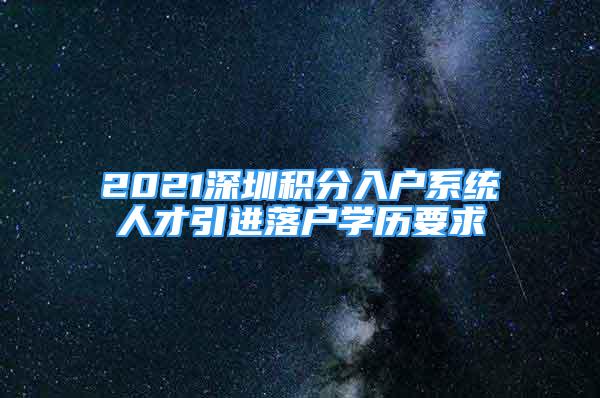 2021深圳积分入户系统人才引进落户学历要求