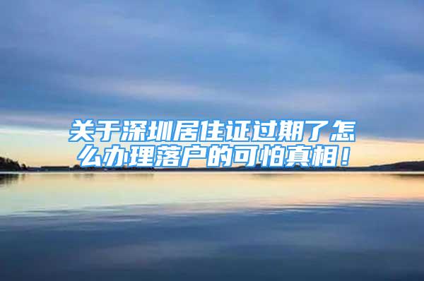 关于深圳居住证过期了怎么办理落户的可怕真相！